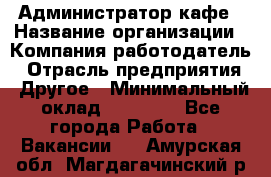 Администратор кафе › Название организации ­ Компания-работодатель › Отрасль предприятия ­ Другое › Минимальный оклад ­ 25 000 - Все города Работа » Вакансии   . Амурская обл.,Магдагачинский р-н